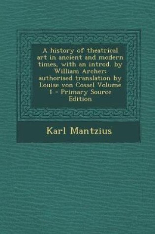 Cover of A History of Theatrical Art in Ancient and Modern Times, with an Introd. by William Archer; Authorised Translation by Louise Von Cossel Volume 1 - P