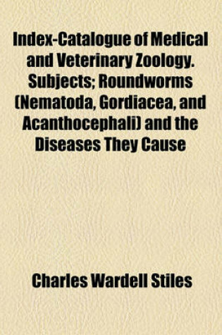 Cover of Index-Catalogue of Medical and Veterinary Zoology. Subjects; Roundworms (Nematoda, Gordiacea, and Acanthocephali) and the Diseases They Cause