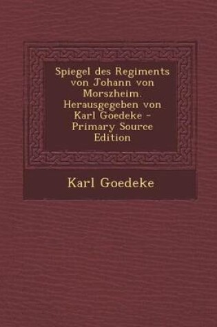 Cover of Spiegel Des Regiments Von Johann Von Morszheim. Herausgegeben Von Karl Goedeke - Primary Source Edition