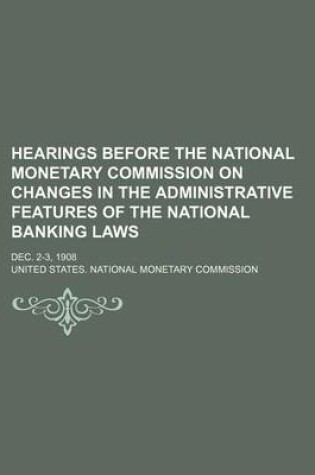 Cover of Hearings Before the National Monetary Commission on Changes in the Administrative Features of the National Banking Laws; Dec. 2-3, 1908