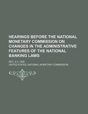 Book cover for Hearings Before the National Monetary Commission on Changes in the Administrative Features of the National Banking Laws; Dec. 2-3, 1908