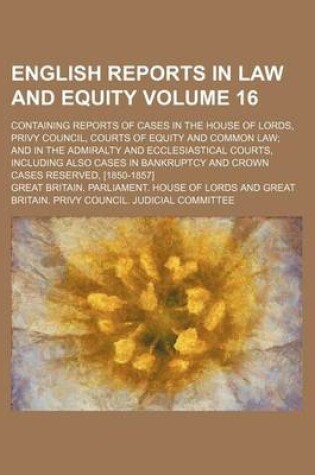 Cover of English Reports in Law and Equity Volume 16; Containing Reports of Cases in the House of Lords, Privy Council, Courts of Equity and Common Law and in the Admiralty and Ecclesiastical Courts, Including Also Cases in Bankruptcy and Crown Cases Reserved, [185