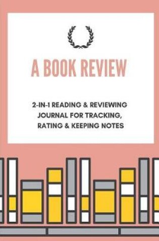 Cover of A Book Review 2-In-1 Reading & Reviewing Journal for Tracking, Rating & Keeping Notes