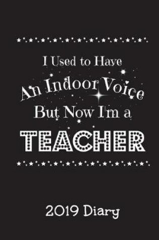 Cover of I Used to Have an Indoor Voice But Now I'm A Teacher 2019 Diary