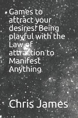 Book cover for Games to attract your desires! Being playful with the Law of attraction to Manifest Anything