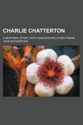 Cover of Charlie Chatterton; A Montreal Story, with Canadian and Other Poems