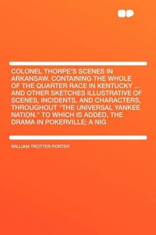 Cover of Colonel Thorpe's Scenes in Arkansaw. Containing the Whole of the Quarter Race in Kentucky ... and Other Sketches Illustrative of Scenes, Incidents, and Characters, Throughout "The Universal Yankee Nation." to Which Is Added, the Drama in Pokerville;