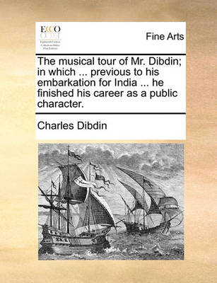 Book cover for The Musical Tour of Mr. Dibdin; In Which ... Previous to His Embarkation for India ... He Finished His Career as a Public Character.