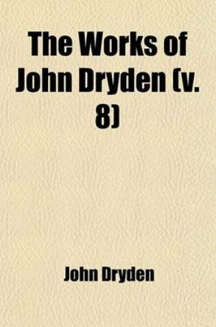 Cover of The Works of John Dryden (Volume 8); Now First Collected in Eighteen Volumes. Illustrated with Notes, Historical, Critical, and Explanatory, and a Lif