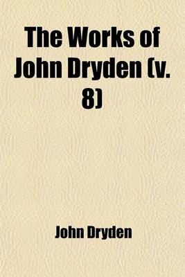 Book cover for The Works of John Dryden (Volume 8); Now First Collected in Eighteen Volumes. Illustrated with Notes, Historical, Critical, and Explanatory, and a Lif