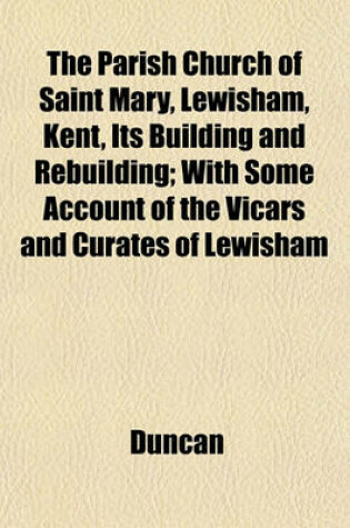 Cover of The Parish Church of Saint Mary, Lewisham, Kent, Its Building and Rebuilding; With Some Account of the Vicars and Curates of Lewisham