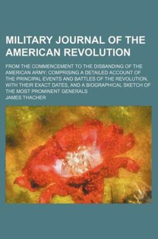 Cover of Military Journal of the American Revolution; From the Commencement to the Disbanding of the American Army Comprising a Detailed Account of the Principal Events and Battles of the Revolution, with Their Exact Dates, and a Biographical