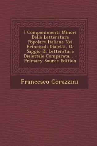 Cover of I Componimenti Minori Della Letteratura Popolare Italiana Nei Principali Dialetti, O, Saggio Di Letteratura Dialettale Comparata... - Primary Source Edition