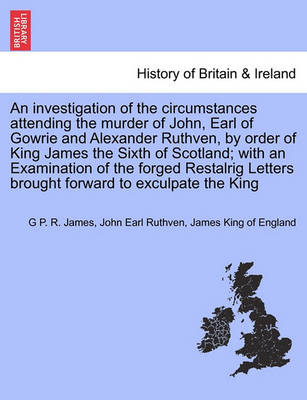 Book cover for An Investigation of the Circumstances Attending the Murder of John, Earl of Gowrie and Alexander Ruthven, by Order of King James the Sixth of Scotland; With an Examination of the Forged Restalrig Letters Brought Forward to Exculpate the King