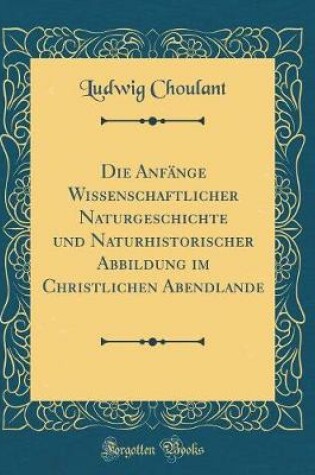 Cover of Die Anfänge Wissenschaftlicher Naturgeschichte und Naturhistorischer Abbildung im Christlichen Abendlande (Classic Reprint)