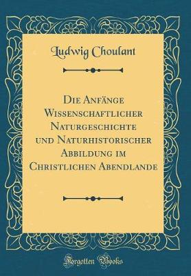 Book cover for Die Anfänge Wissenschaftlicher Naturgeschichte und Naturhistorischer Abbildung im Christlichen Abendlande (Classic Reprint)