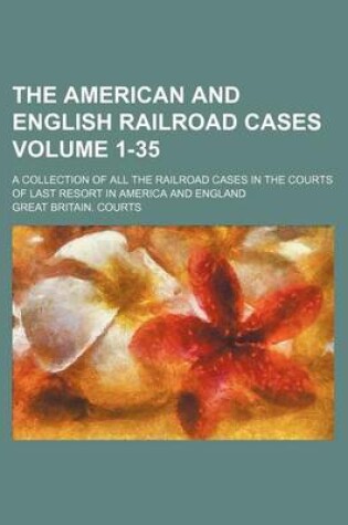 Cover of The American and English Railroad Cases Volume 1-35; A Collection of All the Railroad Cases in the Courts of Last Resort in America and England