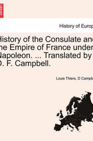 Cover of History of the Consulate and the Empire of France Under Napoleon. ... Translated by D. F. Campbell. Vol XV