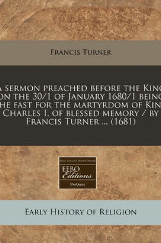 Cover of A Sermon Preached Before the King on the 30/1 of January 1680/1 Being the Fast for the Martyrdom of King Charles I, of Blessed Memory / By Francis Turner ... (1681)