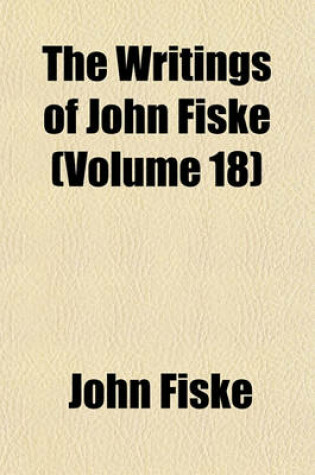 Cover of The Writings of John Fiske (Volume 18); The Unseen World and Other Essays