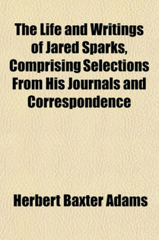 Cover of The Life and Writings of Jared Sparks, Comprising Selections from His Journals and Correspondence