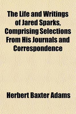 Book cover for The Life and Writings of Jared Sparks, Comprising Selections from His Journals and Correspondence