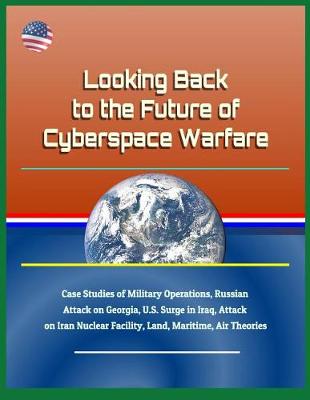 Book cover for Looking Back to the Future of Cyberspace Warfare - Case Studies of Military Operations, Russian Attack on Georgia, U.S. Surge in Iraq, Attack on Iran Nuclear Facility, Land, Maritime, Air Theories