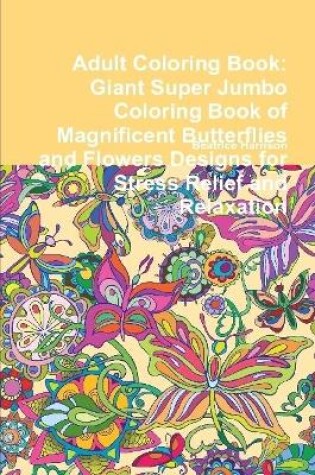 Cover of Adult Coloring Book: Giant Super Jumbo Coloring Book of Magnificent Butterflies and Flowers Designs for Stress Relief and Relaxation