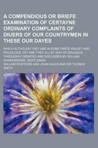 Cover of A Compendious or Briefe Examination of Certayne Ordinary Complaints of Diuers of Our Countrymen in These Our Dayes; Which Although They Are in Some Parte Vnjust and Friuolous, Yet Are They All by Way of Dialogue Throughly Debated and Discussed by William