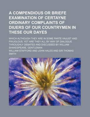 Book cover for A Compendious or Briefe Examination of Certayne Ordinary Complaints of Diuers of Our Countrymen in These Our Dayes; Which Although They Are in Some Parte Vnjust and Friuolous, Yet Are They All by Way of Dialogue Throughly Debated and Discussed by William