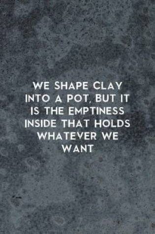 Cover of We Shape Clay Into A Pot, But It Is the Emptiness Inside That Holds Whatever We Want