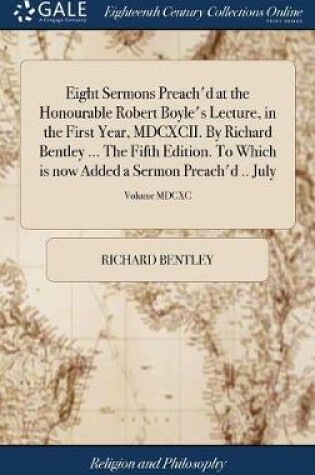 Cover of Eight Sermons Preach'd at the Honourable Robert Boyle's Lecture, in the First Year, MDCXCII. by Richard Bentley ... the Fifth Edition. to Which Is Now Added a Sermon Preach'd .. July; Volume MDCXC