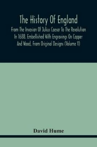 Cover of The History Of England, From The Invasion Of Julius Caesar To The Revolution In 1688. Embellished With Engravings On Copper And Wood, From Original Designs (Volume V)