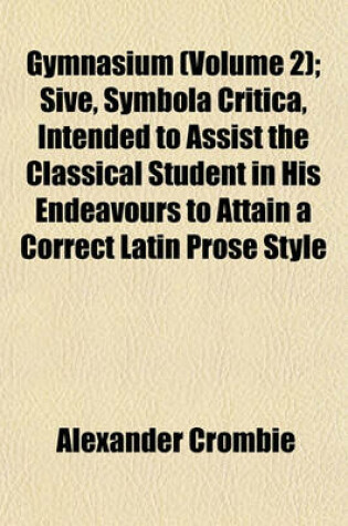 Cover of Gymnasium (Volume 2); Sive, Symbola Critica, Intended to Assist the Classical Student in His Endeavours to Attain a Correct Latin Prose Style