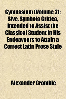 Book cover for Gymnasium (Volume 2); Sive, Symbola Critica, Intended to Assist the Classical Student in His Endeavours to Attain a Correct Latin Prose Style