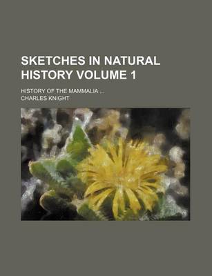 Book cover for Sketches in Natural History Volume 1; History of the Mammalia ...