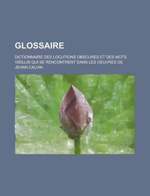 Book cover for Glossaire; Dictionnaire Des Locutions Obscures Et Des Mots Vieillis Qui Se Rencontrent Dans Les Oeuvres de Jehan Calvin