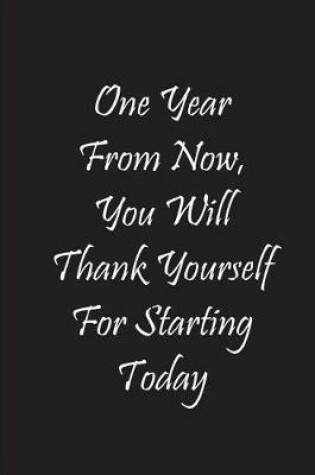 Cover of One Year From Now, You Will Thank Yourself For Starting Today - Black Notebook