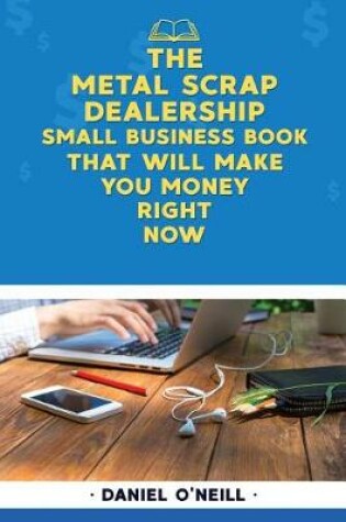 Cover of The Metal Scrap Dealership Small Business Book That Will Make You Money Right No