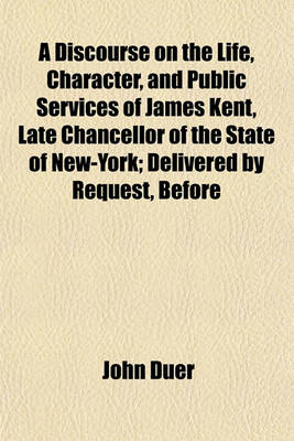 Book cover for A Discourse on the Life, Character, and Public Services of James Kent, Late Chancellor of the State of New-York; Delivered by Request, Before the Judiciary and Bar of the City and State of New-York, April 12, 1848