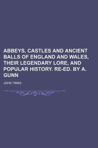 Cover of Abbeys, Castles and Ancient Balls of England and Wales, Their Legendary Lore, and Popular History. Re-Ed. by A. Gunn