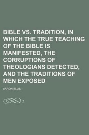 Cover of Bible vs. Tradition, in Which the True Teaching of the Bible Is Manifested, the Corruptions of Theologians Detected, and the Traditions of Men Exposed