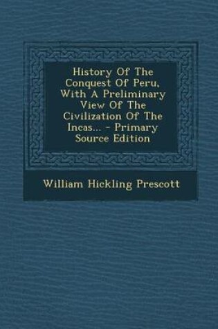 Cover of History of the Conquest of Peru, with a Preliminary View of the Civilization of the Incas... - Primary Source Edition