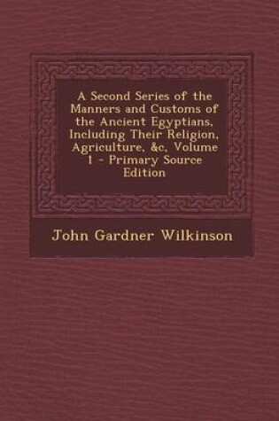 Cover of A Second Series of the Manners and Customs of the Ancient Egyptians, Including Their Religion, Agriculture, &C, Volume 1 - Primary Source Edition