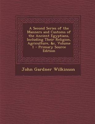 Book cover for A Second Series of the Manners and Customs of the Ancient Egyptians, Including Their Religion, Agriculture, &C, Volume 1 - Primary Source Edition