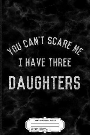 Cover of Vintage You Can't Scare Me I Have Three Daughters Composition Notebook