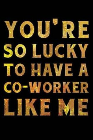 Cover of You're So Lucky To Have a Co-Worker Like Me Notebook Gold