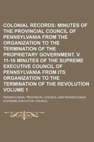 Cover of Colonial Records Volume 1; Minutes of the Provincial Council of Pennsylvania from the Organization to the Termination of the Proprietary Government. V. 11-16 Minutes of the Supreme Executive Council of Pennsylvania from Its Organization to the Terminatio