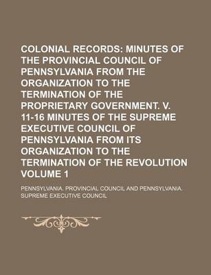 Book cover for Colonial Records Volume 1; Minutes of the Provincial Council of Pennsylvania from the Organization to the Termination of the Proprietary Government. V. 11-16 Minutes of the Supreme Executive Council of Pennsylvania from Its Organization to the Terminatio