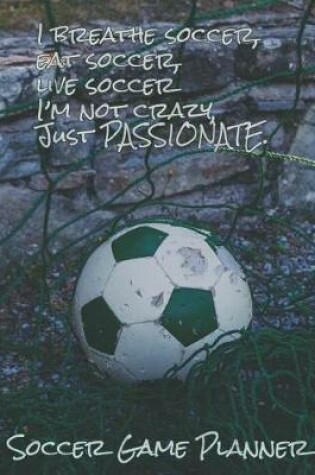 Cover of Soccer Game Planner, I Breathe Soccer, Eat Soccer, Live Soccer I'm Not Crazy, Just Passionate .